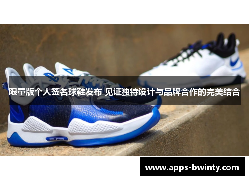 限量版个人签名球鞋发布 见证独特设计与品牌合作的完美结合