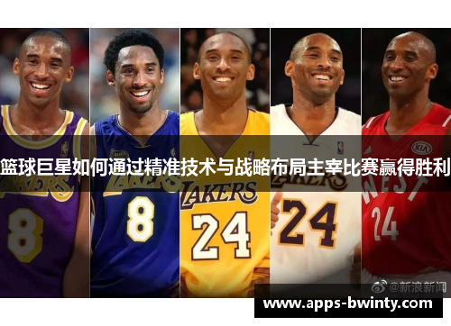 篮球巨星如何通过精准技术与战略布局主宰比赛赢得胜利