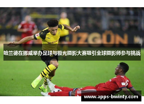 哈兰德在挪威举办足球与极光摄影大赛吸引全球摄影师参与挑战