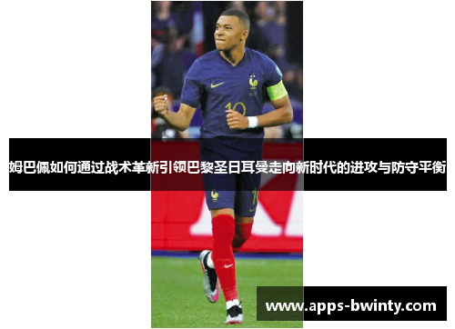 姆巴佩如何通过战术革新引领巴黎圣日耳曼走向新时代的进攻与防守平衡