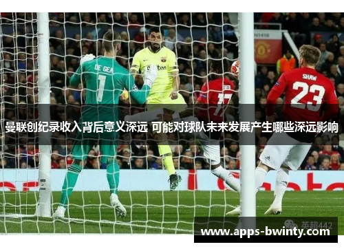 曼联创纪录收入背后意义深远 可能对球队未来发展产生哪些深远影响