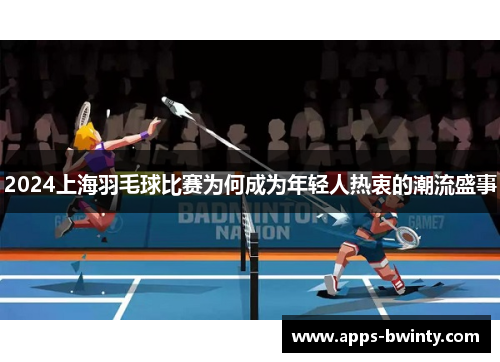 2024上海羽毛球比赛为何成为年轻人热衷的潮流盛事