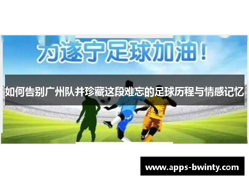 如何告别广州队并珍藏这段难忘的足球历程与情感记忆