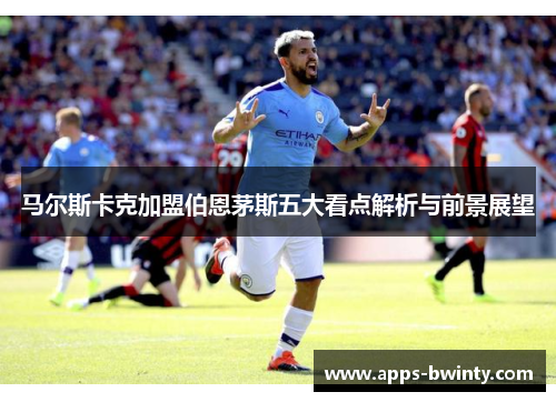 马尔斯卡克加盟伯恩茅斯五大看点解析与前景展望