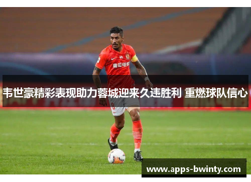 韦世豪精彩表现助力蓉城迎来久违胜利 重燃球队信心