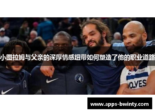 小图拉姆与父亲的深厚情感纽带如何塑造了他的职业道路