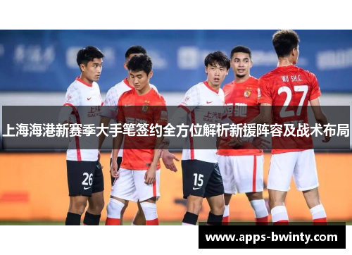 上海海港新赛季大手笔签约全方位解析新援阵容及战术布局