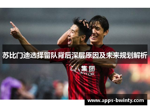 苏比门迪选择留队背后深层原因及未来规划解析
