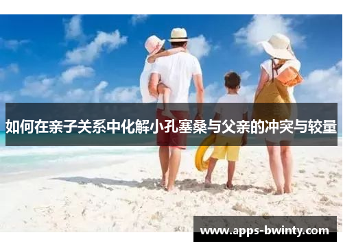 如何在亲子关系中化解小孔塞桑与父亲的冲突与较量