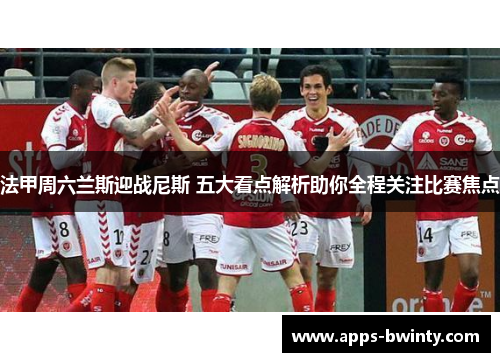 法甲周六兰斯迎战尼斯 五大看点解析助你全程关注比赛焦点