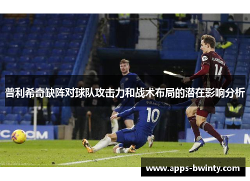 普利希奇缺阵对球队攻击力和战术布局的潜在影响分析