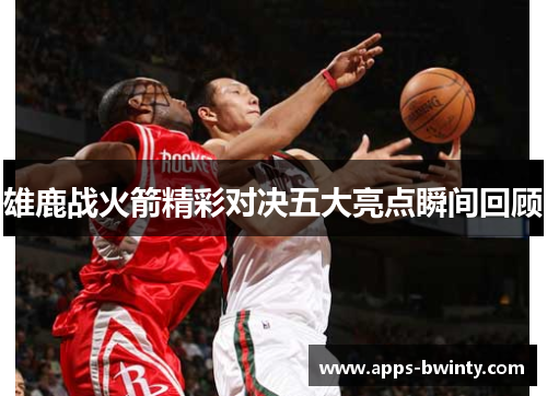 雄鹿战火箭精彩对决五大亮点瞬间回顾