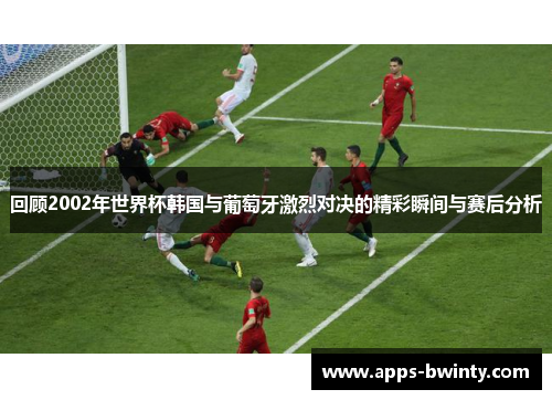 回顾2002年世界杯韩国与葡萄牙激烈对决的精彩瞬间与赛后分析