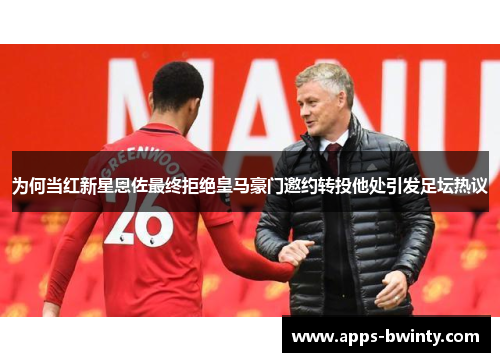 为何当红新星恩佐最终拒绝皇马豪门邀约转投他处引发足坛热议