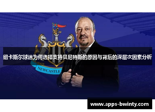 纽卡斯尔球迷为何选择支持贝尼特斯的原因与背后的深层次因素分析