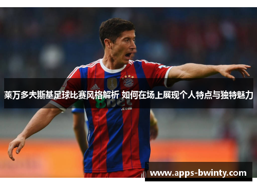 莱万多夫斯基足球比赛风格解析 如何在场上展现个人特点与独特魅力