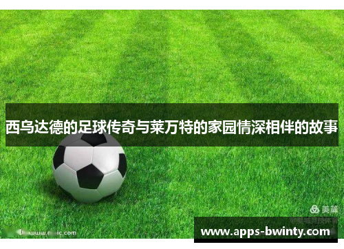 西乌达德的足球传奇与莱万特的家园情深相伴的故事